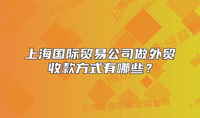 上海國際貿易公司做外貿收款方式有哪些？