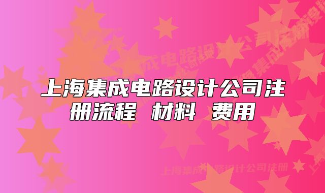 上海集成電路設(shè)計(jì)公司注冊(cè)流程 材料 費(fèi)用