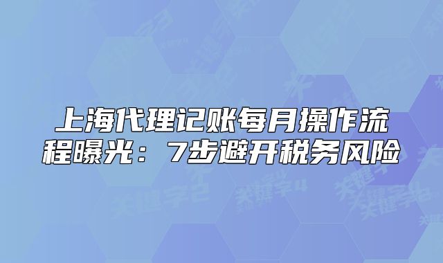 上海代理記賬每月操作流程曝光：7步避開稅務(wù)風(fēng)險