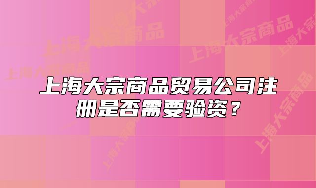 上海大宗商品貿(mào)易公司注冊(cè)是否需要驗(yàn)資？