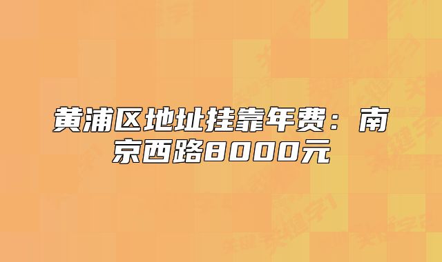 黃浦區(qū)地址掛靠年費(fèi)：南京西路8000元