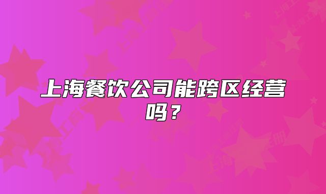 上海餐飲公司能跨區(qū)經(jīng)營(yíng)嗎？