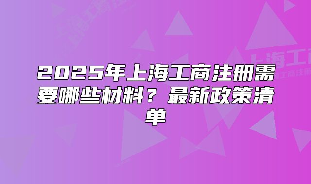 2025年上海工商注冊(cè)需要哪些材料？最新政策清單