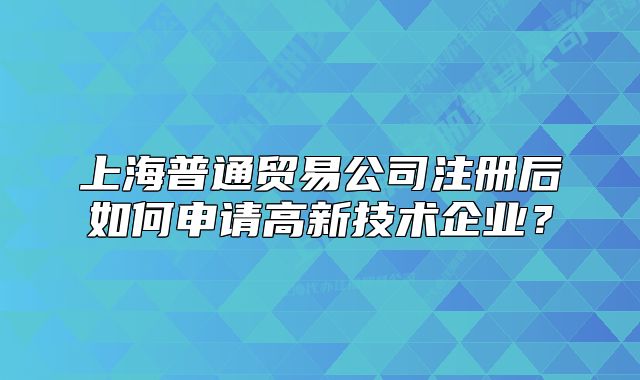 上海普通貿(mào)易公司注冊后如何申請高新技術(shù)企業(yè)？