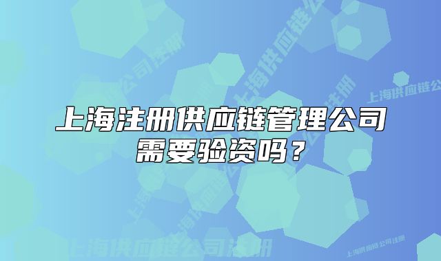 上海注冊供應鏈管理公司需要驗資嗎？