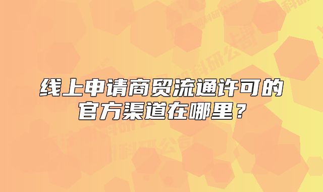 線上申請商貿流通許可的官方渠道在哪里？