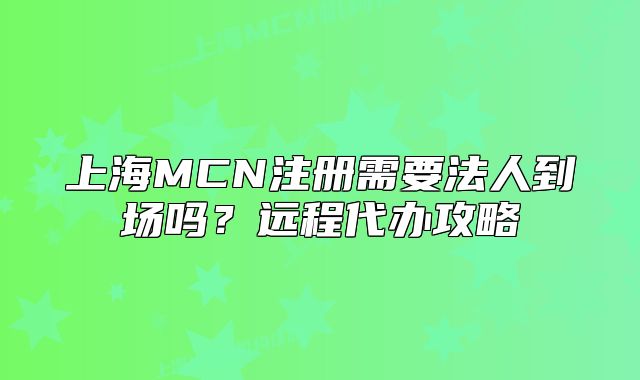 上海MCN注冊(cè)需要法人到場(chǎng)嗎？遠(yuǎn)程代辦攻略