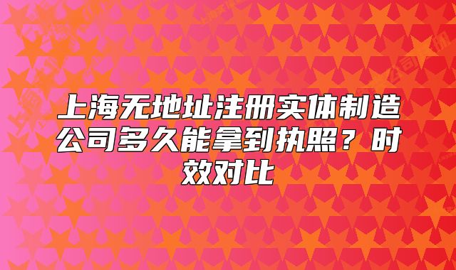 上海無地址注冊(cè)實(shí)體制造公司多久能拿到執(zhí)照？時(shí)效對(duì)比