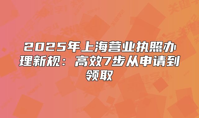 2025年上海營業(yè)執(zhí)照辦理新規(guī)：高效7步從申請到領(lǐng)取