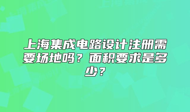 上海集成電路設(shè)計(jì)注冊(cè)需要場(chǎng)地嗎？面積要求是多少？