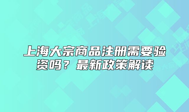 上海大宗商品注冊需要驗資嗎？最新政策解讀