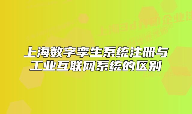 上海數(shù)字孿生系統(tǒng)注冊(cè)與工業(yè)互聯(lián)網(wǎng)系統(tǒng)的區(qū)別