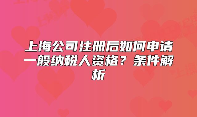 上海公司注冊(cè)后如何申請(qǐng)一般納稅人資格？條件解析