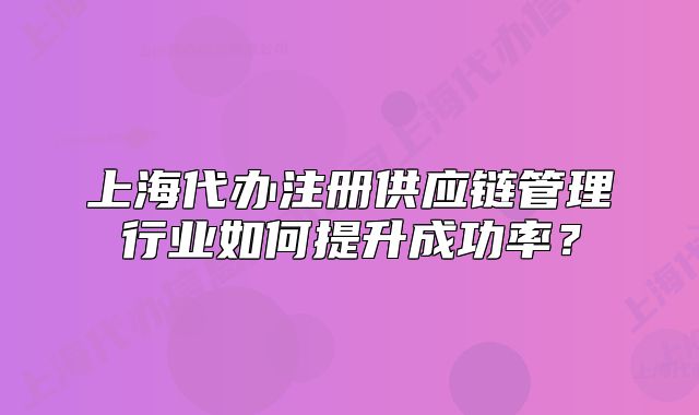 上海代辦注冊供應(yīng)鏈管理行業(yè)如何提升成功率？