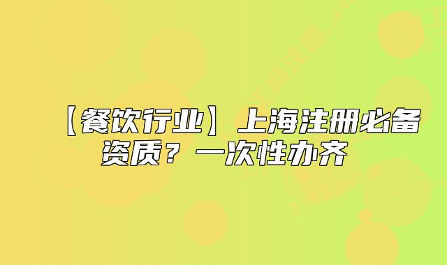 【餐飲行業(yè)】上海注冊必備資質(zhì)？一次性辦齊