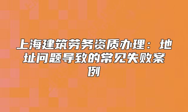 上海建筑勞務(wù)資質(zhì)辦理：地址問(wèn)題導(dǎo)致的常見失敗案例