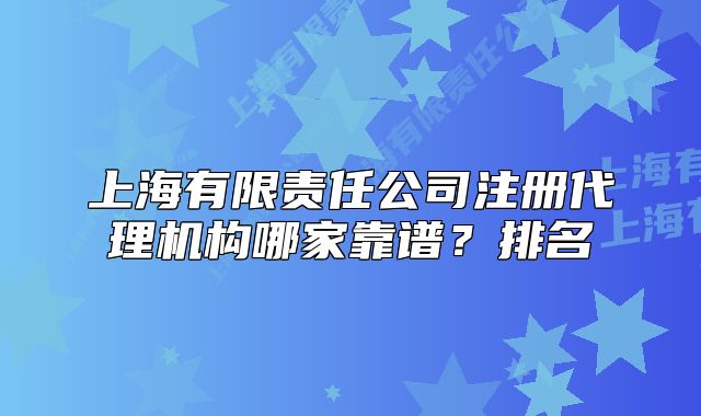 上海有限責(zé)任公司注冊代理機構(gòu)哪家靠譜？排名