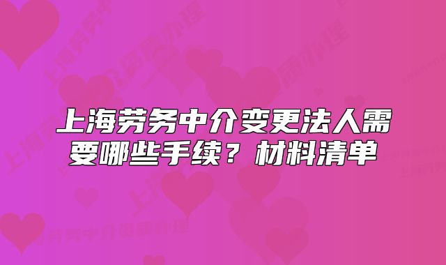 上海勞務(wù)中介變更法人需要哪些手續(xù)？材料清單