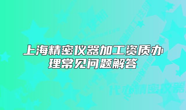 上海精密儀器加工資質(zhì)辦理常見問題解答