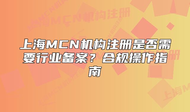 上海MCN機構注冊是否需要行業(yè)備案？合規(guī)操作指南