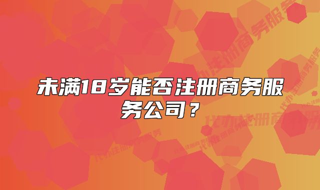 未滿18歲能否注冊商務服務公司？