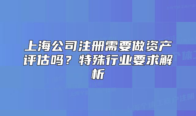 上海公司注冊需要做資產(chǎn)評估嗎？特殊行業(yè)要求解析