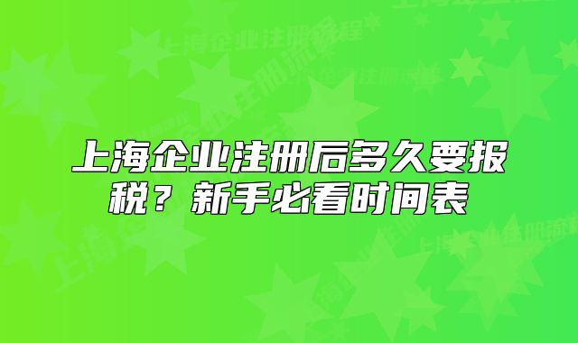 上海企業(yè)注冊(cè)后多久要報(bào)稅？新手必看時(shí)間表