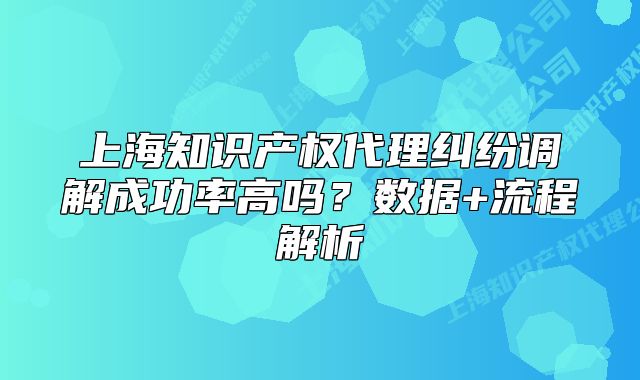 上海知識(shí)產(chǎn)權(quán)代理糾紛調(diào)解成功率高嗎？數(shù)據(jù)+流程解析