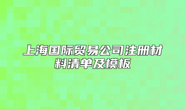 上海國際貿(mào)易公司注冊材料清單及模板