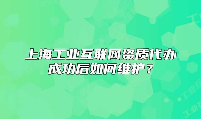 上海工業(yè)互聯(lián)網(wǎng)資質(zhì)代辦成功后如何維護(hù)？
