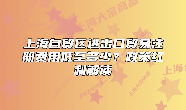 上海自貿(mào)區(qū)進出口貿(mào)易注冊費用低至多少？政策紅利解讀