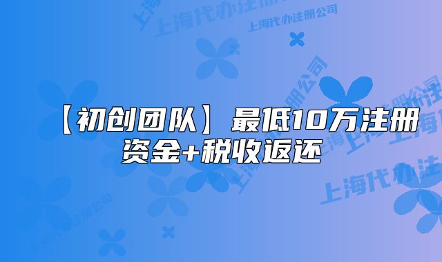 【初創(chuàng)團(tuán)隊(duì)】最低10萬注冊(cè)資金+稅收返還
