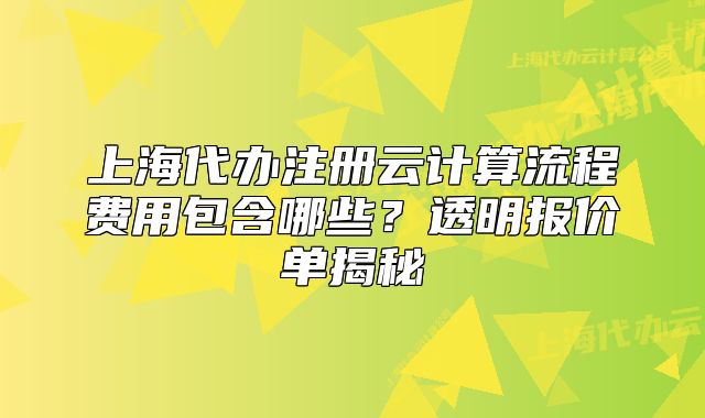 上海代辦注冊云計算流程費(fèi)用包含哪些？透明報價單揭秘