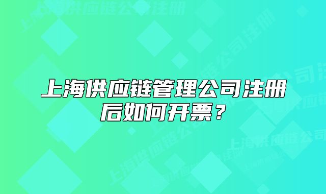 上海供應(yīng)鏈管理公司注冊后如何開票？