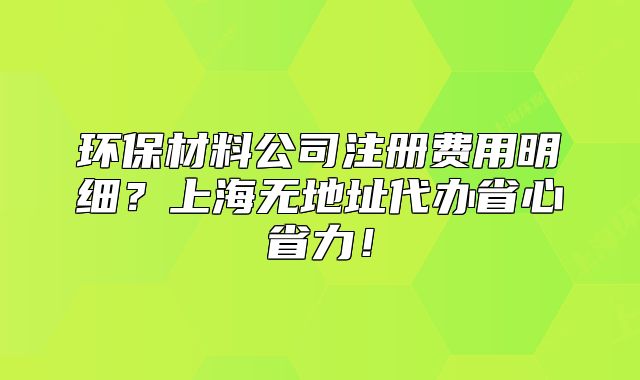 環(huán)保材料公司注冊費(fèi)用明細(xì)？上海無地址代辦省心省力！