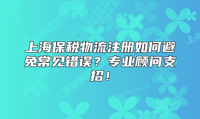 上海保稅物流注冊如何避免常見錯誤？專業(yè)顧問支招！