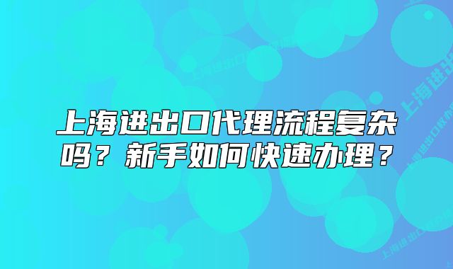上海進(jìn)出口代理流程復(fù)雜嗎？新手如何快速辦理？