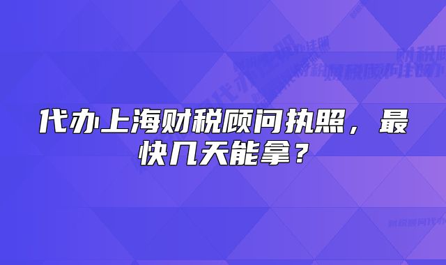 代辦上海財(cái)稅顧問執(zhí)照，最快幾天能拿？