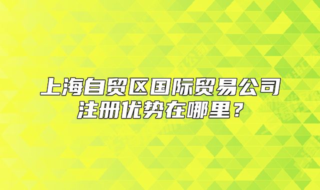 上海自貿(mào)區(qū)國際貿(mào)易公司注冊優(yōu)勢在哪里？