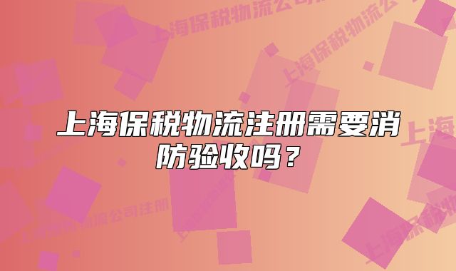 上海保稅物流注冊(cè)需要消防驗(yàn)收嗎？