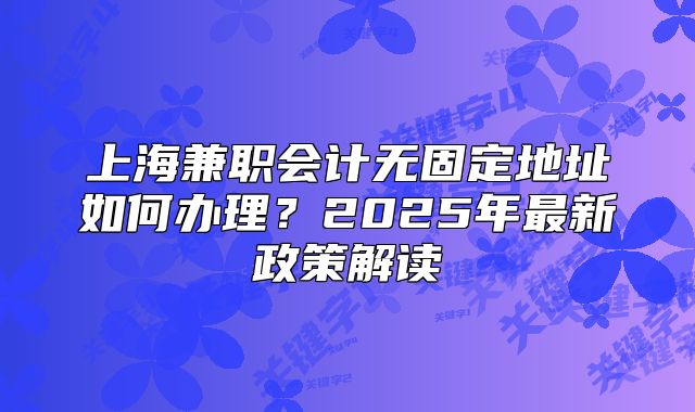 上海兼職會計(jì)無固定地址如何辦理？2025年最新政策解讀