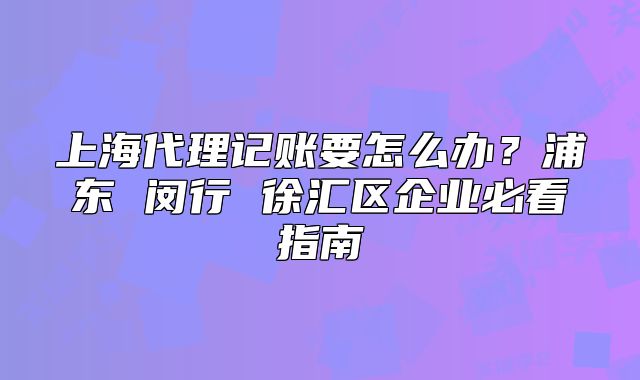上海代理記賬要怎么辦？浦東 閔行 徐匯區(qū)企業(yè)必看指南