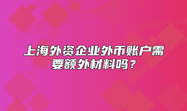 上海外資企業(yè)外幣賬戶需要額外材料嗎？