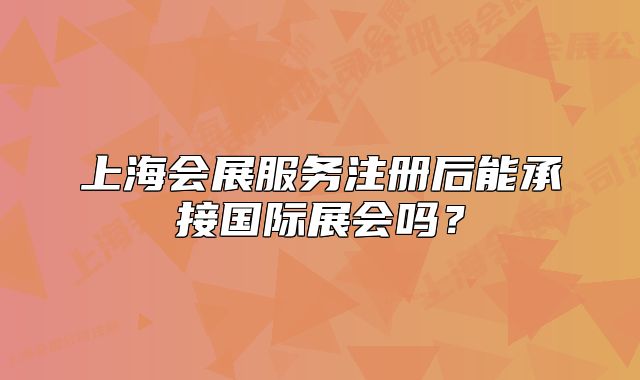 上海會展服務(wù)注冊后能承接國際展會嗎?