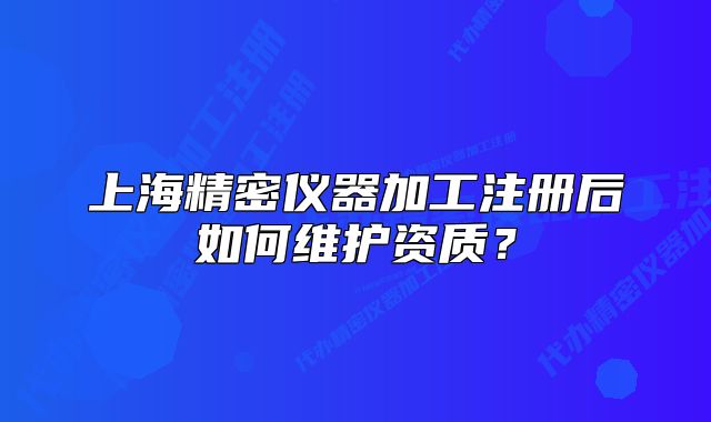 上海精密儀器加工注冊后如何維護資質(zhì)？