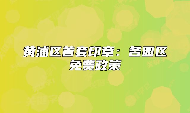 黃浦區(qū)首套印章：各園區(qū)免費(fèi)政策