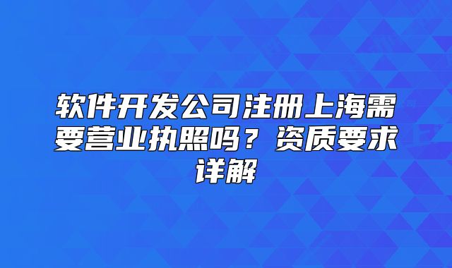 軟件開發(fā)公司注冊上海需要營業(yè)執(zhí)照嗎？資質(zhì)要求詳解