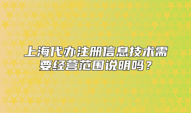 上海代辦注冊信息技術(shù)需要經(jīng)營范圍說明嗎？