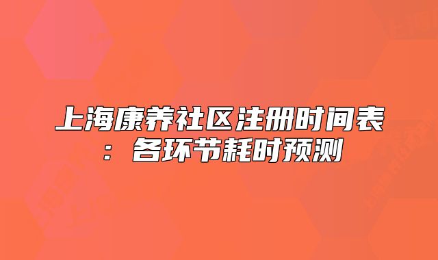 上海康養(yǎng)社區(qū)注冊(cè)時(shí)間表：各環(huán)節(jié)耗時(shí)預(yù)測(cè)