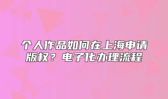 個人作品如何在上海申請版權？電子化辦理流程
